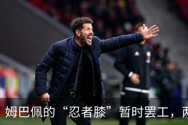 姆巴佩的“忍者膝”暂时罢工，两周的“度假